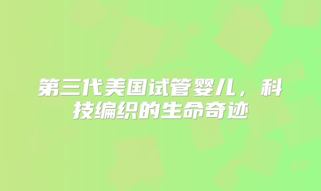第三代美国试管婴儿，科技编织的生命奇迹