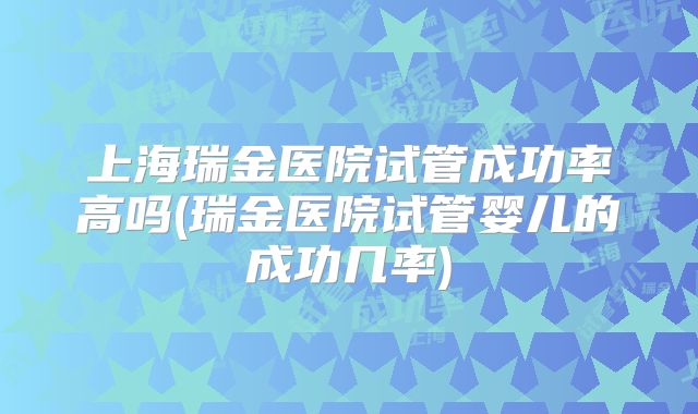 上海瑞金医院试管成功率高吗(瑞金医院试管婴儿的成功几率)