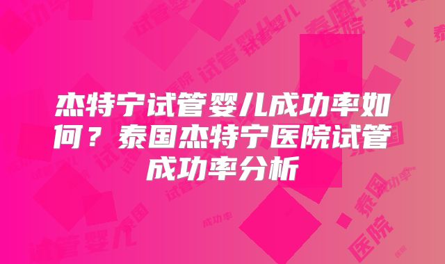 杰特宁试管婴儿成功率如何?泰国杰特宁医院试管成功率分析