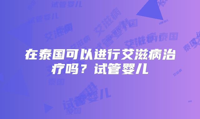 在泰国可以进行艾滋病治疗吗?试管婴儿