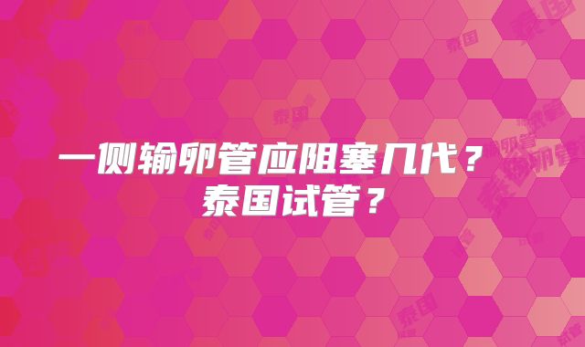 一侧输卵管应阻塞几代? 泰国试管?