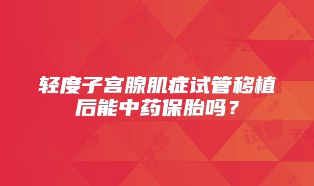 轻度子宫腺肌症试管移植后能中药保胎吗？