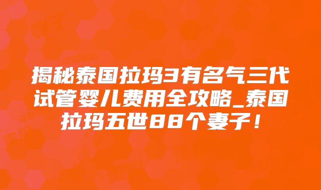 揭秘泰国拉玛3有名气三代试管婴儿费用全攻略_泰国拉玛五世88个妻子!