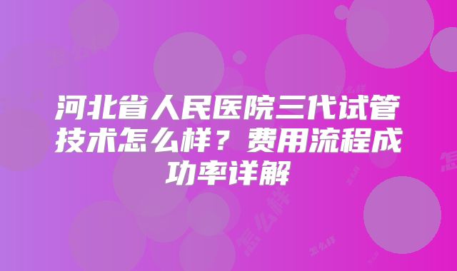 河北省人民医院三代试管技术怎么样？费用流程成功率详解