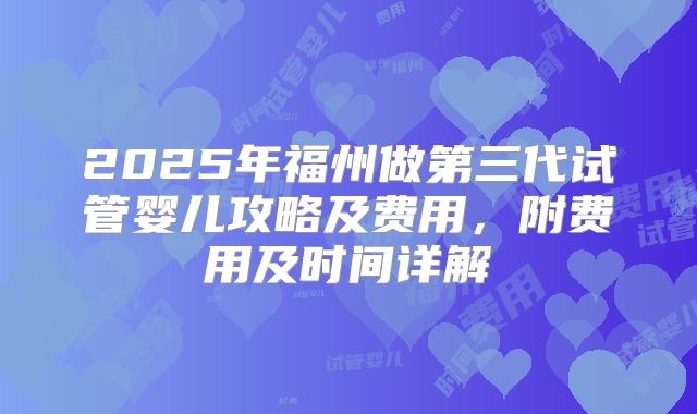 2025年福州做第三代试管婴儿攻略及费用,附费用及时间详解