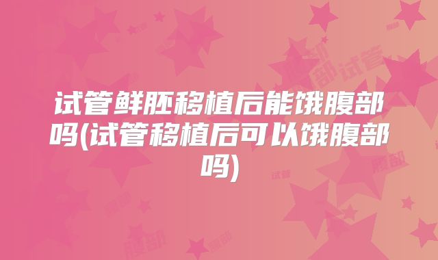 试管鲜胚移植后能饿腹部吗(试管移植后可以饿腹部吗)