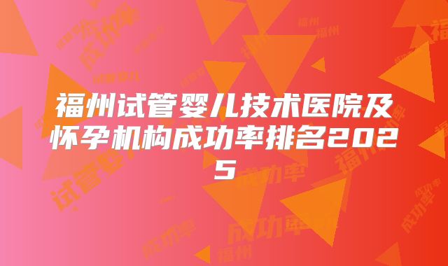 福州试管婴儿技术医院及怀孕机构成功率排名2025