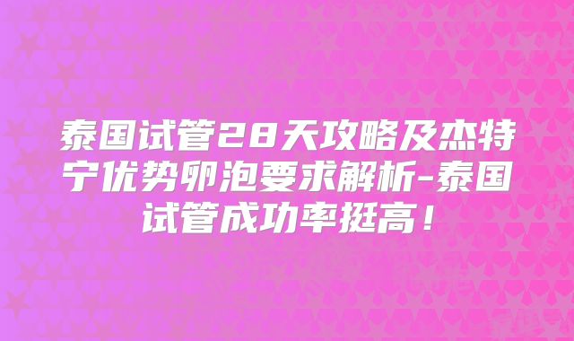 泰国试管28天攻略及杰特宁优势卵泡要求解析-泰国试管成功率挺高!