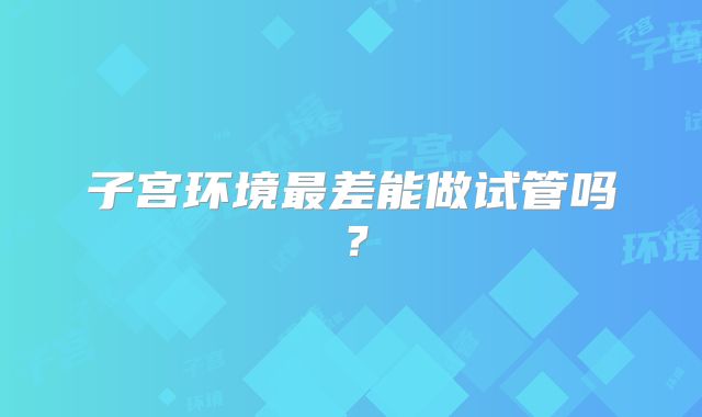 子宫环境最差能做试管吗?