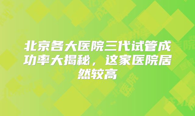 北京各大医院三代试管成功率大揭秘,这家医院居然较高