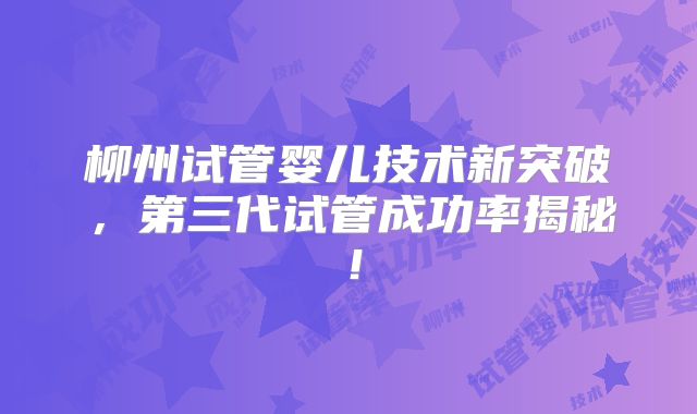 柳州试管婴儿技术新突破,第三代试管成功率揭秘!