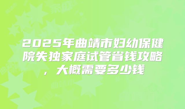 2025年曲靖市妇幼保健院失独家庭试管省钱攻略，大概需要多少钱