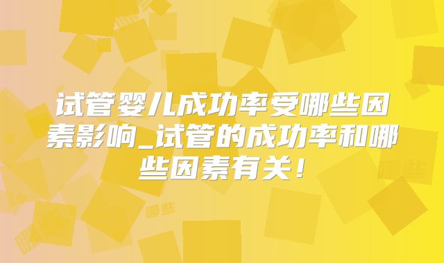 试管婴儿成功率受哪些因素影响_试管的成功率和哪些因素有关!