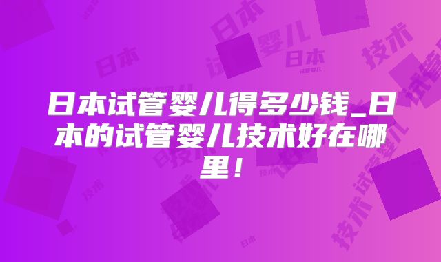 日本试管婴儿得多少钱_日本的试管婴儿技术好在哪里!