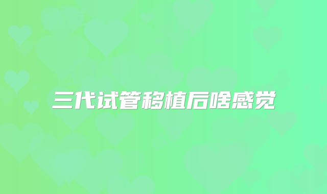 三代试管移植后啥感觉