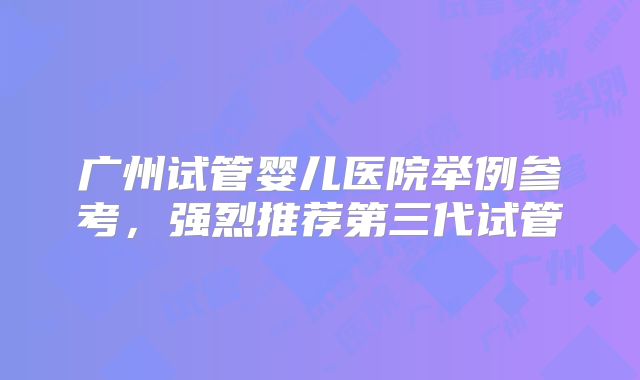 广州试管婴儿医院举例参考,强烈推荐第三代试管