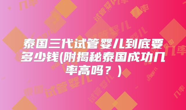 泰国三代试管婴儿到底要多少钱(附揭秘泰国成功几率高吗？)