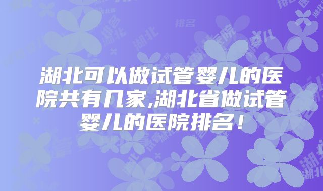 湖北可以做试管婴儿的医院共有几家,湖北省做试管婴儿的医院排名!