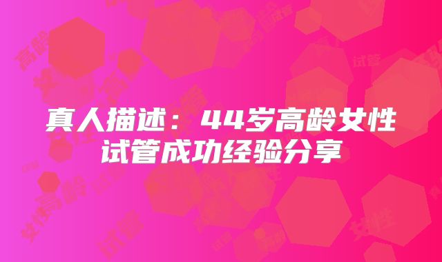 真人描述:44岁高龄女性试管成功经验分享