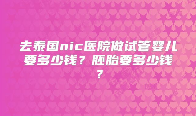 去泰国nic医院做试管婴儿要多少钱？胚胎要多少钱？