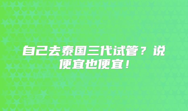 自己去泰国三代试管？说便宜也便宜！