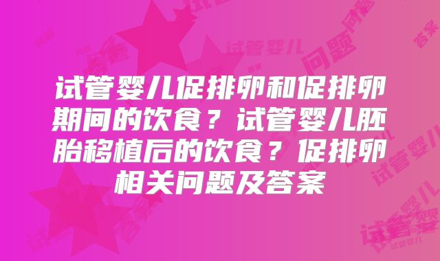 试管婴儿促排卵和促排卵期间的饮食?试管婴儿胚胎移植后的饮食?促排卵相关问题及答案