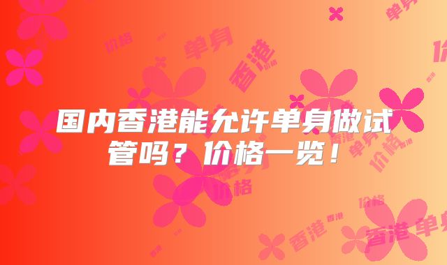 国内香港能允许单身做试管吗?价格一览!