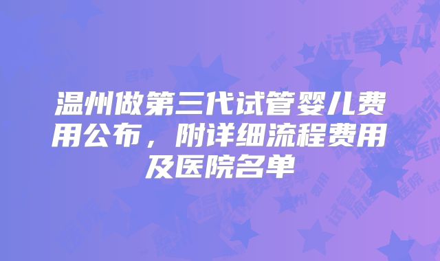 温州做第三代试管婴儿费用公布，附详细流程费用及医院名单
