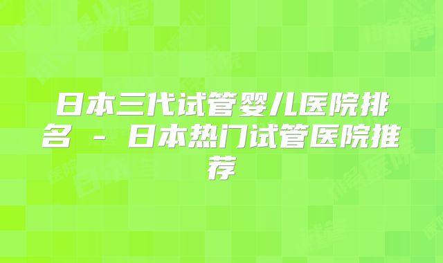 日本三代试管婴儿医院排名 - 日本热门试管医院推荐
