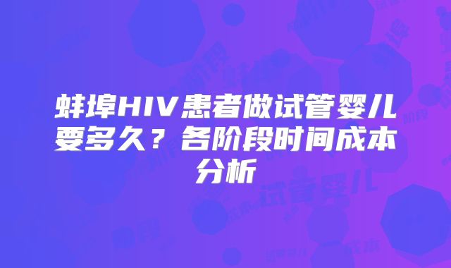蚌埠HIV患者做试管婴儿要多久?各阶段时间成本分析