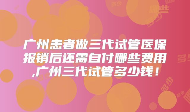 广州患者做三代试管医保报销后还需自付哪些费用,广州三代试管多少钱!