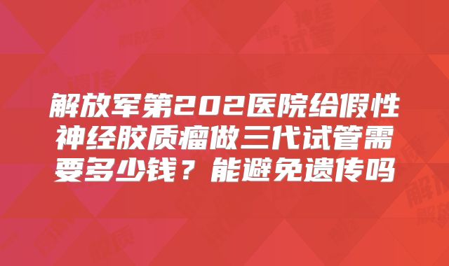 解放军第202医院给假性神经胶质瘤做三代试管需要多少钱？能避免遗传吗