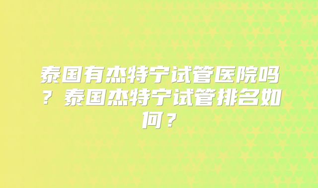 泰国有杰特宁试管医院吗?泰国杰特宁试管排名如何?