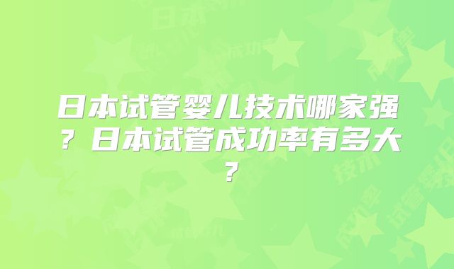 日本试管婴儿技术哪家强?日本试管成功率有多大?
