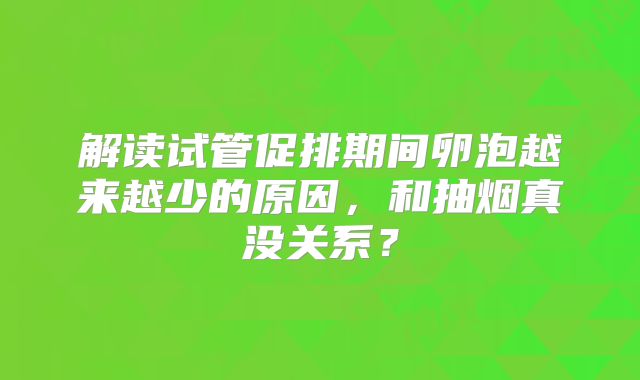 解读试管促排期间卵泡越来越少的原因,和抽烟真没关系?