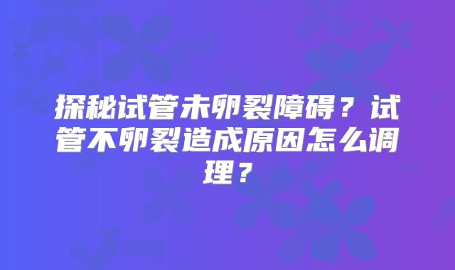探秘试管未卵裂障碍?试管不卵裂造成原因怎么调理?