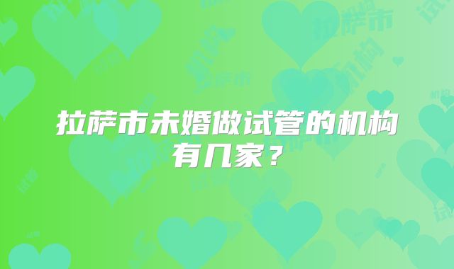 拉萨市未婚做试管的机构有几家？