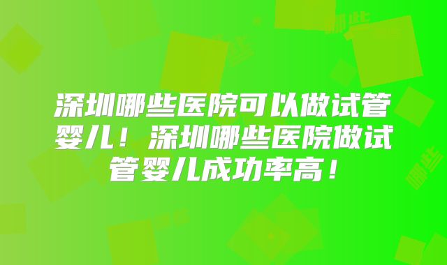 深圳哪些医院可以做试管婴儿!深圳哪些医院做试管婴儿成功率高!