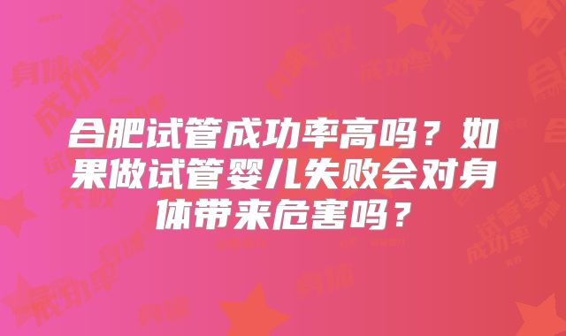 合肥试管成功率高吗?如果做试管婴儿失败会对身体带来危害吗?