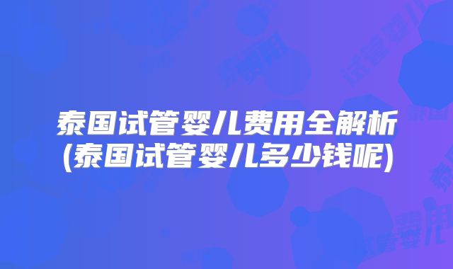 泰国试管婴儿费用全解析(泰国试管婴儿多少钱呢)
