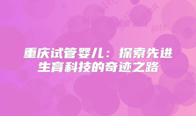 重庆试管婴儿:探索先进生育科技的奇迹之路
