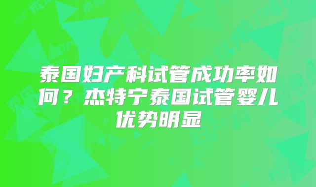 泰国妇产科试管成功率如何?杰特宁泰国试管婴儿优势明显
