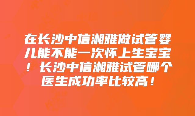 在长沙中信湘雅做试管婴儿能不能一次怀上生宝宝!长沙中信湘雅试管哪个医生成功率比较高!