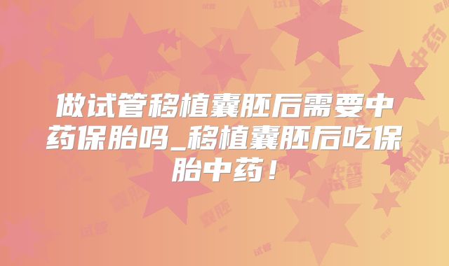 做试管移植囊胚后需要中药保胎吗_移植囊胚后吃保胎中药！