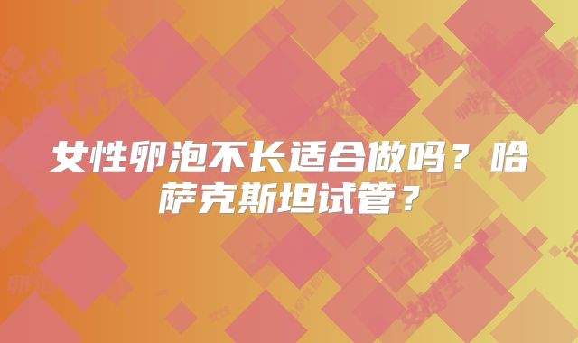 女性卵泡不长适合做吗?哈萨克斯坦试管?