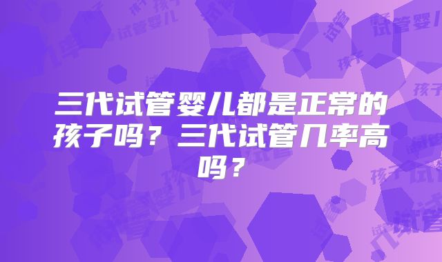 三代试管婴儿都是正常的孩子吗?三代试管几率高吗?