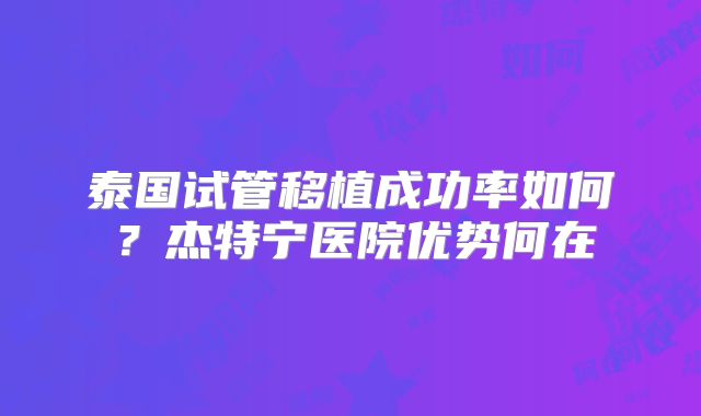 泰国试管移植成功率如何?杰特宁医院优势何在