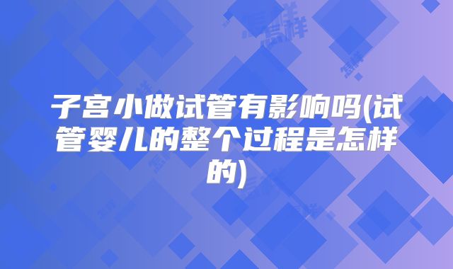 子宫小做试管有影响吗(试管婴儿的整个过程是怎样的)