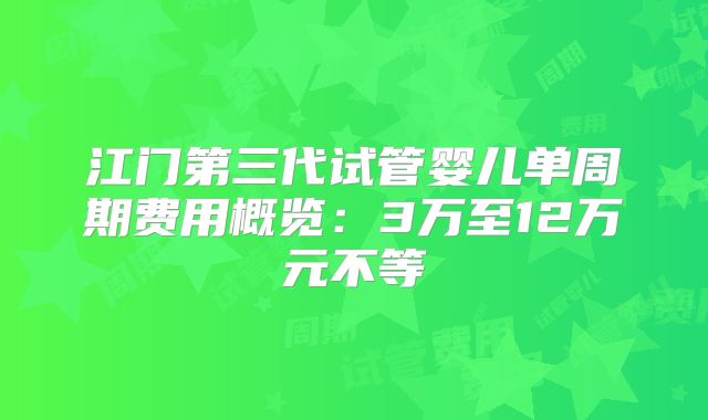 江门第三代试管婴儿单周期费用概览:3万至12万元不等