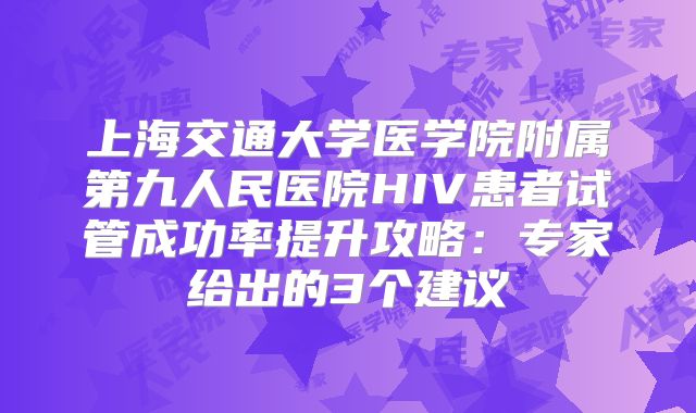上海交通大学医学院附属第九人民医院HIV患者试管成功率提升攻略:专家给出的3个建议